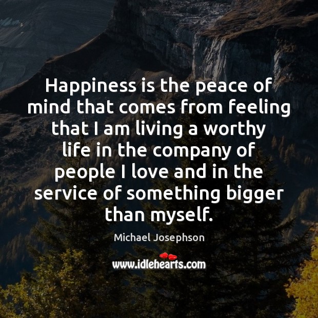 Happiness is the peace of mind that comes from feeling that I Michael Josephson Picture Quote