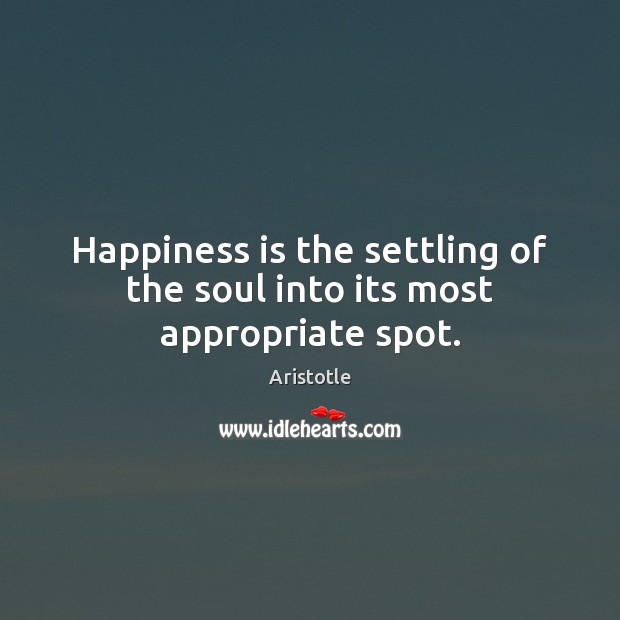 Happiness is the settling of the soul into its most appropriate spot. Aristotle Picture Quote