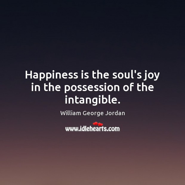 Happiness is the soul’s joy in the possession of the intangible. William George Jordan Picture Quote