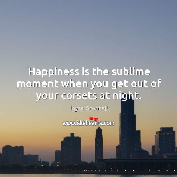 Happiness is the sublime moment when you get out of your corsets at night. Joyce Grenfell Picture Quote