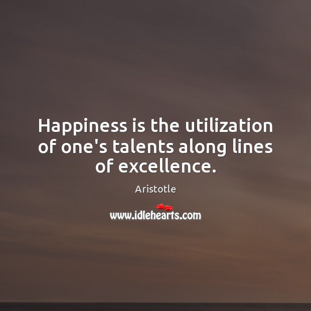 Happiness is the utilization of one’s talents along lines of excellence. Aristotle Picture Quote