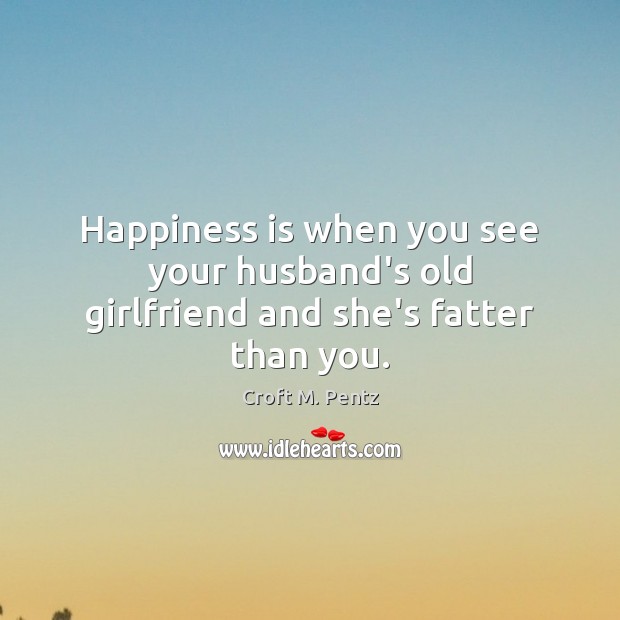 Happiness is when you see your husband’s old girlfriend and she’s fatter than you. Croft M. Pentz Picture Quote
