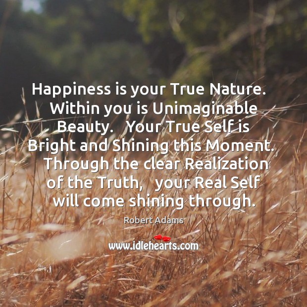 Happiness is your True Nature.   Within you is Unimaginable Beauty.   Your True Robert Adams Picture Quote