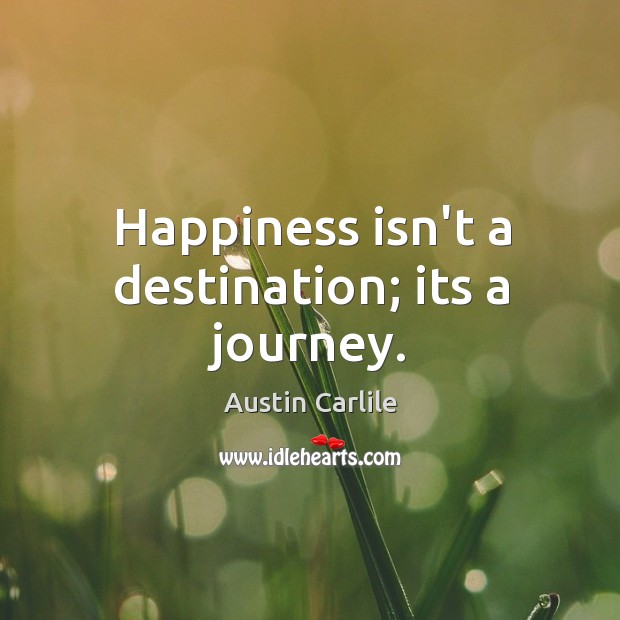 Happiness isn’t a destination; its a journey. Austin Carlile Picture Quote