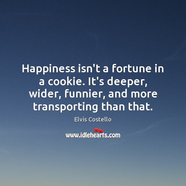 Happiness isn’t a fortune in a cookie. It’s deeper, wider, funnier, and Elvis Costello Picture Quote