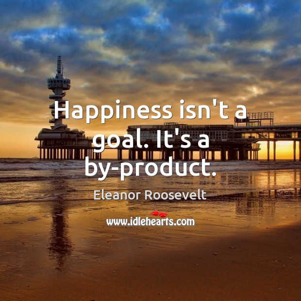 Happiness isn’t a goal. It’s a by-product. Eleanor Roosevelt Picture Quote