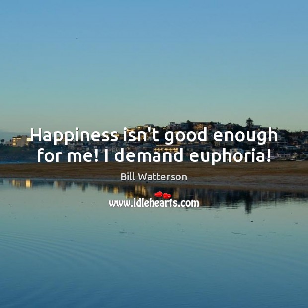 Happiness isn’t good enough for me! I demand euphoria! Bill Watterson Picture Quote