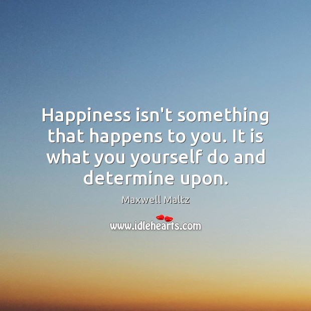 Happiness isn’t something that happens to you. It is what you yourself Maxwell Maltz Picture Quote