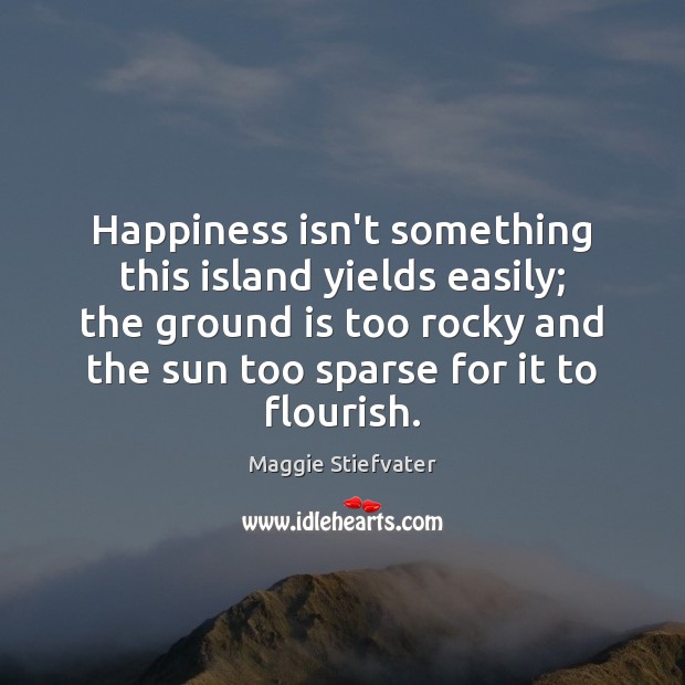 Happiness isn’t something this island yields easily; the ground is too rocky Maggie Stiefvater Picture Quote