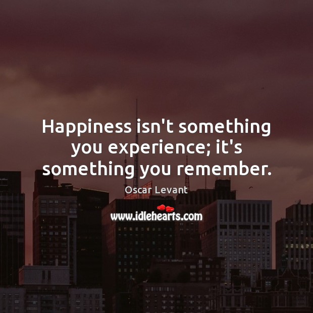Happiness isn’t something you experience; it’s something you remember. Oscar Levant Picture Quote
