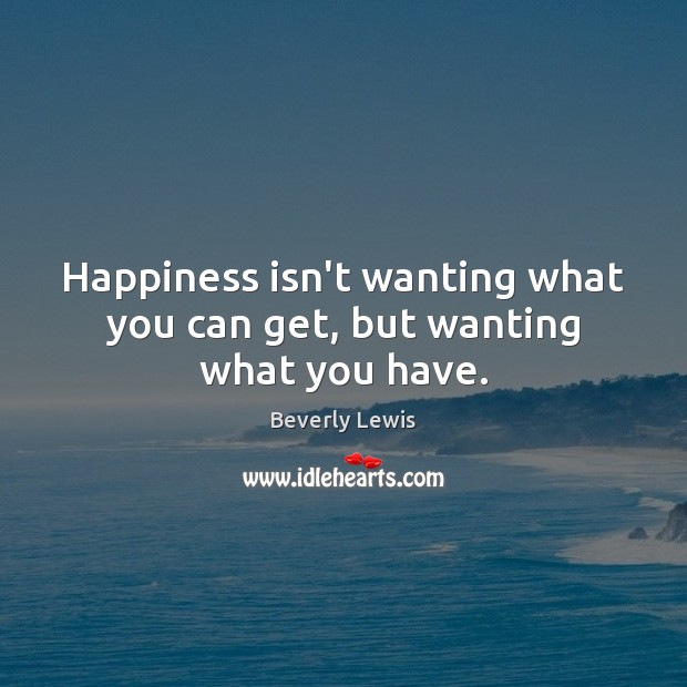 Happiness isn’t wanting what you can get, but wanting what you have. Beverly Lewis Picture Quote