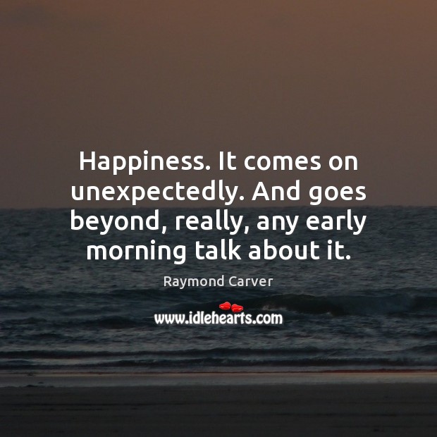 Happiness. It comes on unexpectedly. And goes beyond, really, any early morning Raymond Carver Picture Quote