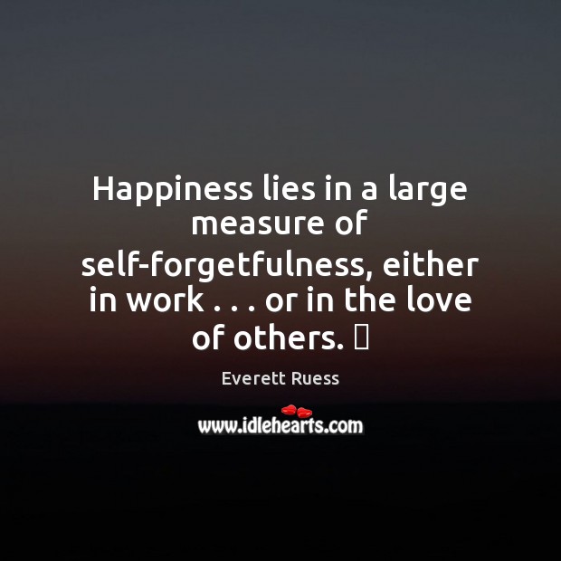 Happiness lies in a large measure of self-forgetfulness, either in work . . . or Image