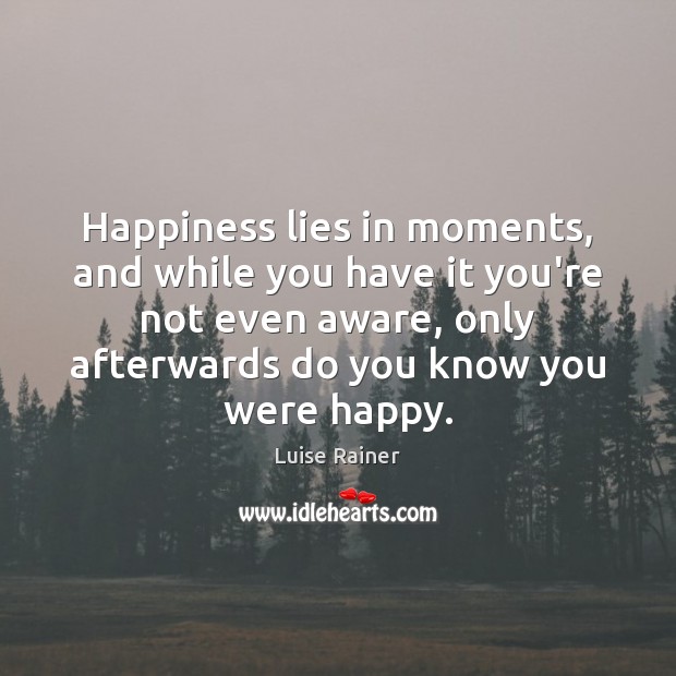 Happiness lies in moments, and while you have it you’re not even 