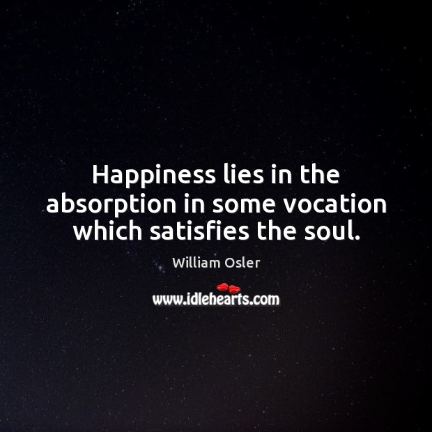 Happiness lies in the absorption in some vocation which satisfies the soul. William Osler Picture Quote