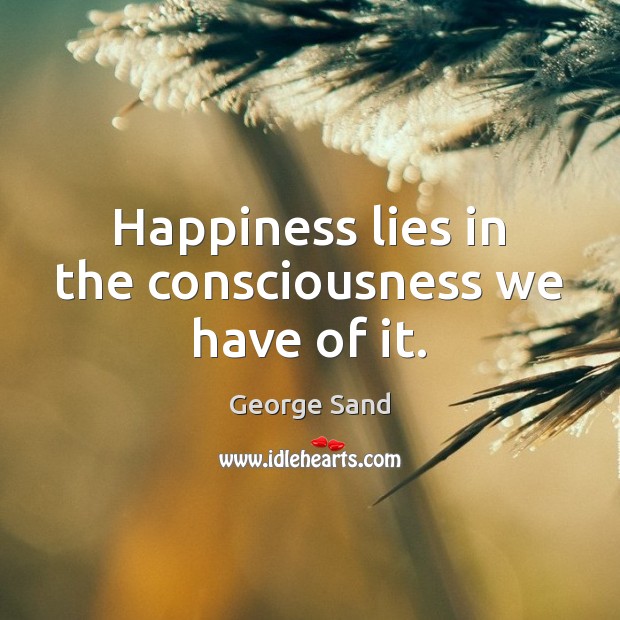 Happiness lies in the consciousness we have of it. Image