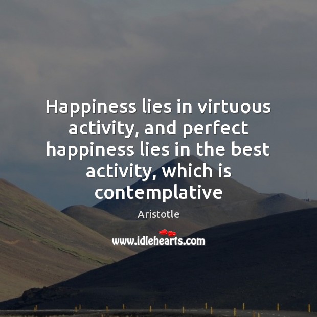 Happiness lies in virtuous activity, and perfect happiness lies in the best Aristotle Picture Quote