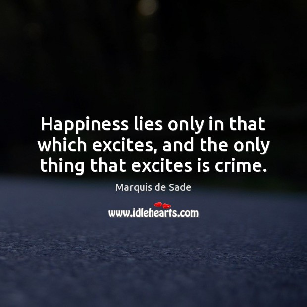 Happiness lies only in that which excites, and the only thing that excites is crime. Marquis de Sade Picture Quote