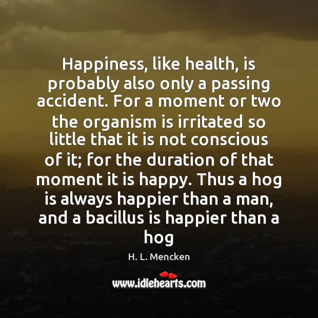 Happiness, like health, is probably also only a passing accident. For a H. L. Mencken Picture Quote
