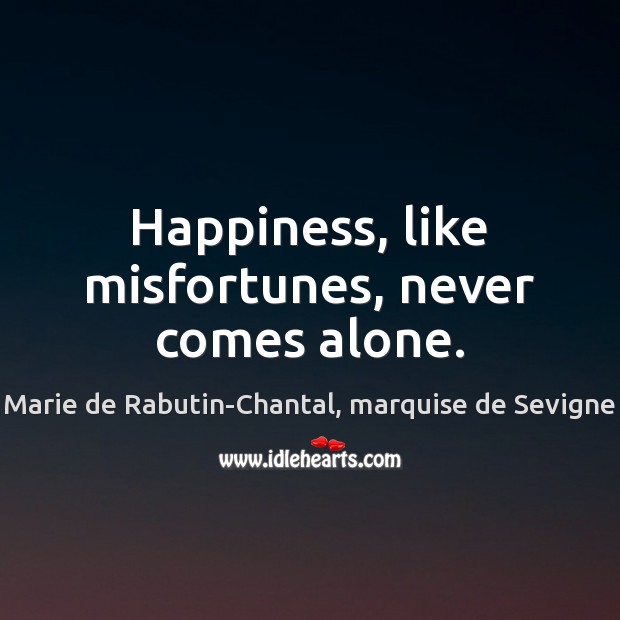 Happiness, like misfortunes, never comes alone. Marie de Rabutin-Chantal, marquise de Sevigne Picture Quote
