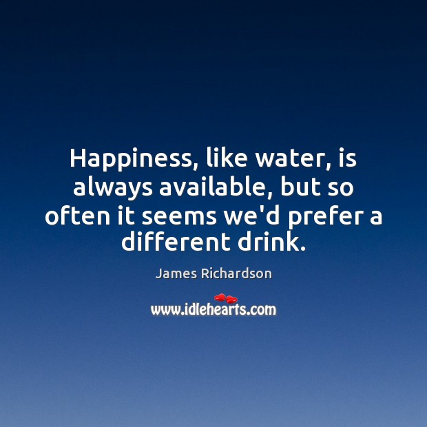 Happiness, like water, is always available, but so often it seems we’d James Richardson Picture Quote