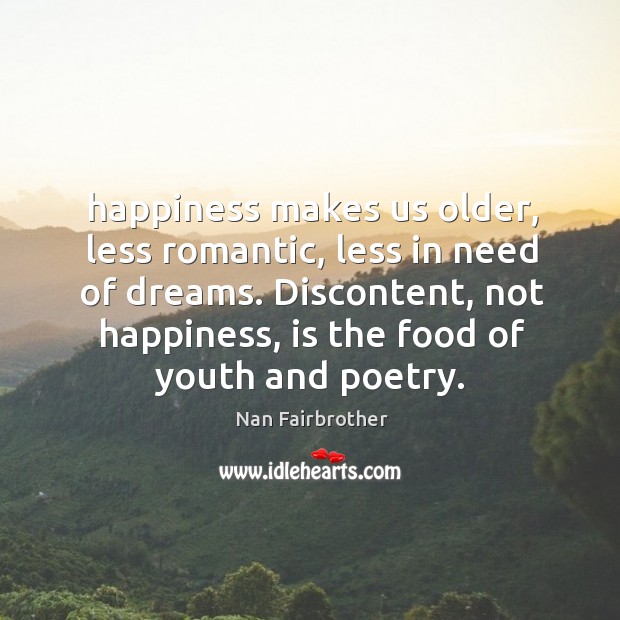 Happiness makes us older, less romantic, less in need of dreams. Discontent, Nan Fairbrother Picture Quote