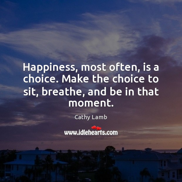 Happiness, most often, is a choice. Make the choice to sit, breathe, Cathy Lamb Picture Quote