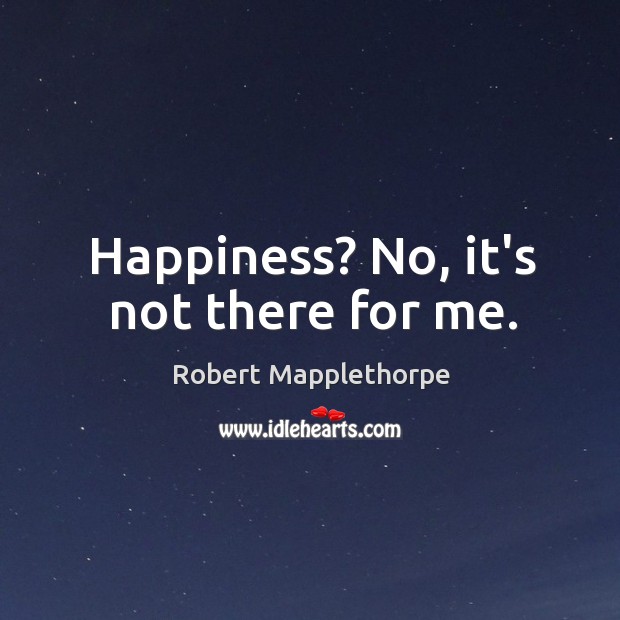 Happiness? No, it’s not there for me. Robert Mapplethorpe Picture Quote