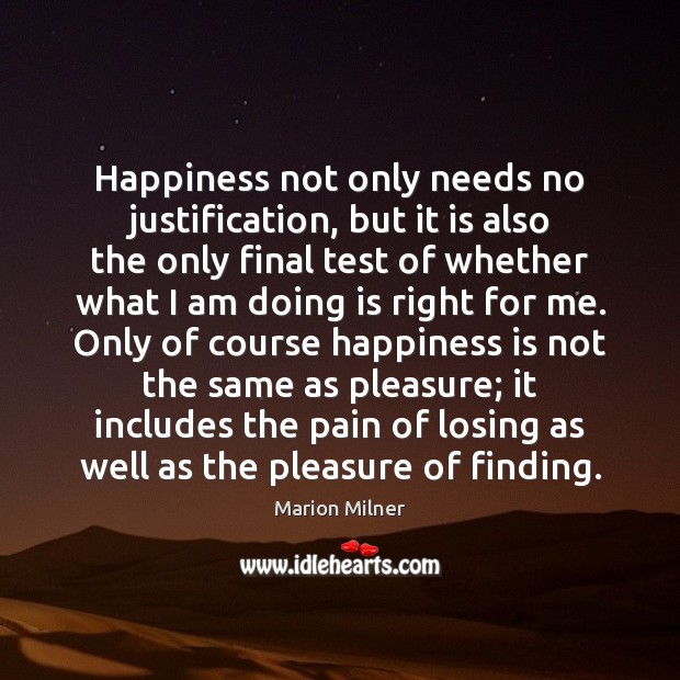 Happiness not only needs no justification, but it is also the only Marion Milner Picture Quote