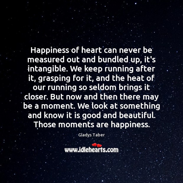 Happiness of heart can never be measured out and bundled up, it’s Gladys Taber Picture Quote