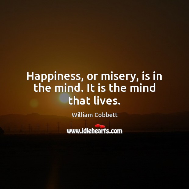 Happiness, or misery, is in the mind. It is the mind that lives. William Cobbett Picture Quote