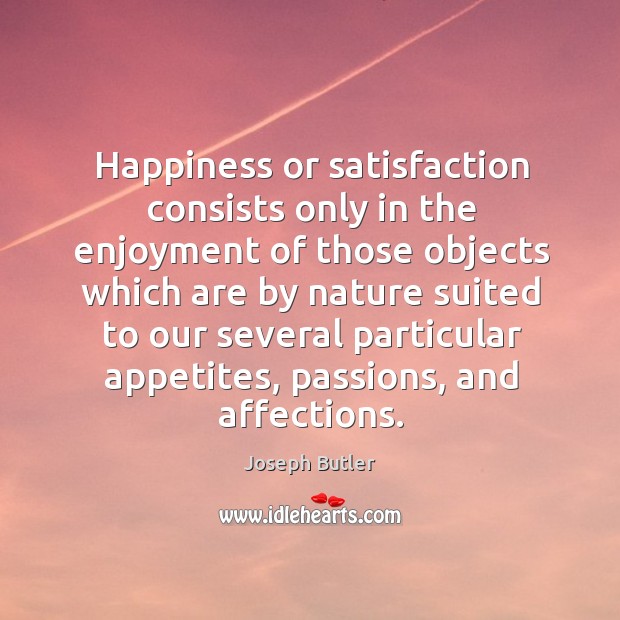 Happiness or satisfaction consists only in the enjoyment of those objects Joseph Butler Picture Quote