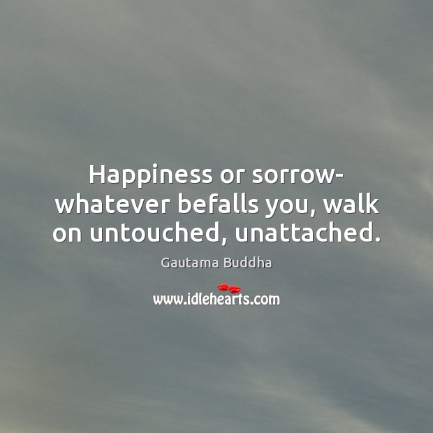Happiness or sorrow- whatever befalls you, walk on untouched, unattached. Gautama Buddha Picture Quote