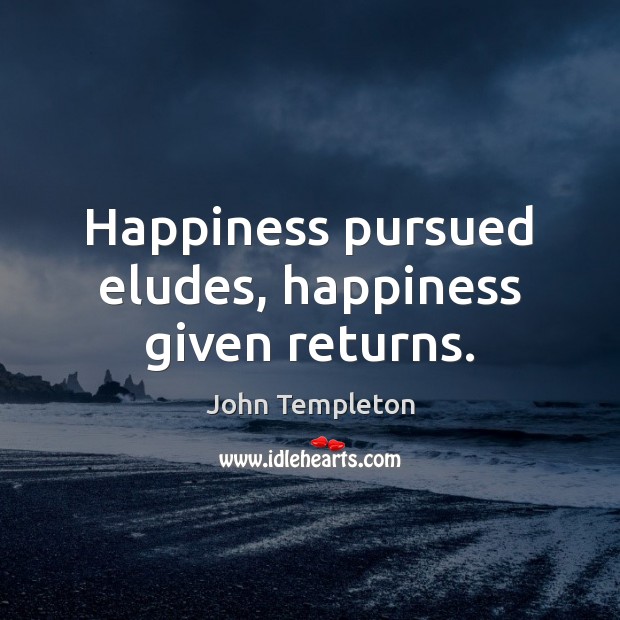 Happiness pursued eludes, happiness given returns. John Templeton Picture Quote