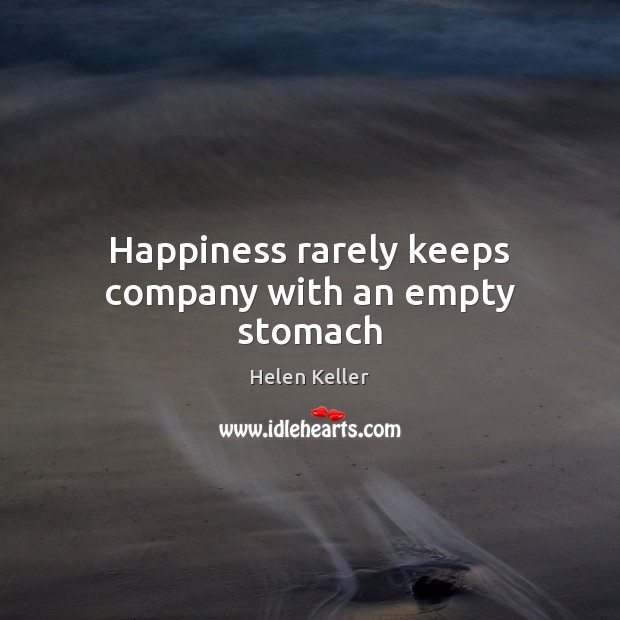 Happiness rarely keeps company with an empty stomach Helen Keller Picture Quote