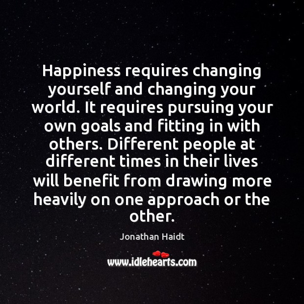 Happiness requires changing yourself and changing your world. It requires pursuing your Jonathan Haidt Picture Quote