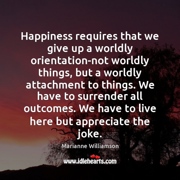Happiness requires that we give up a worldly orientation-not worldly things, but Marianne Williamson Picture Quote