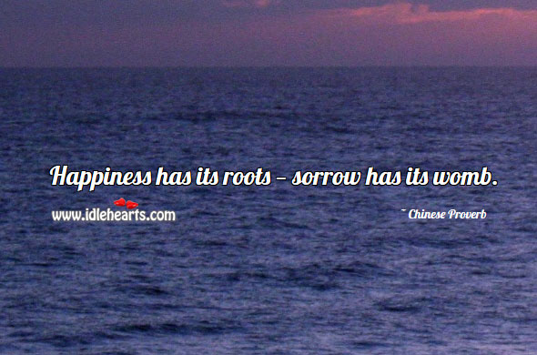 Happiness has its roots — sorrow has its womb. Image
