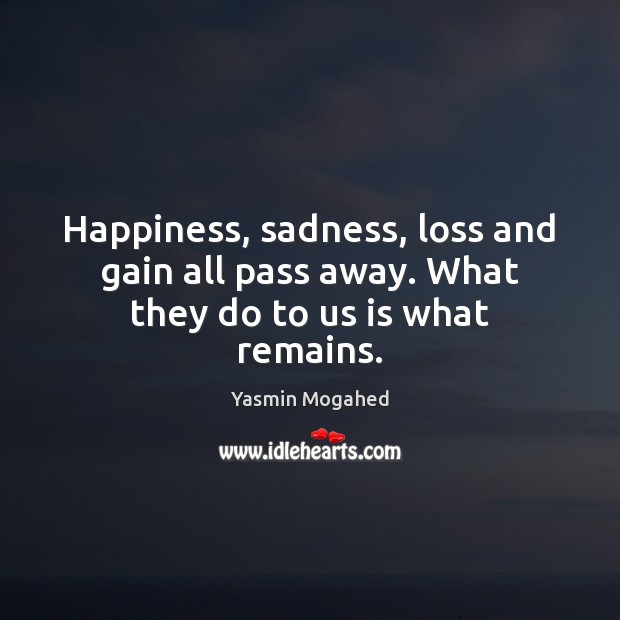 Happiness, sadness, loss and gain all pass away. What they do to us is what remains. Yasmin Mogahed Picture Quote