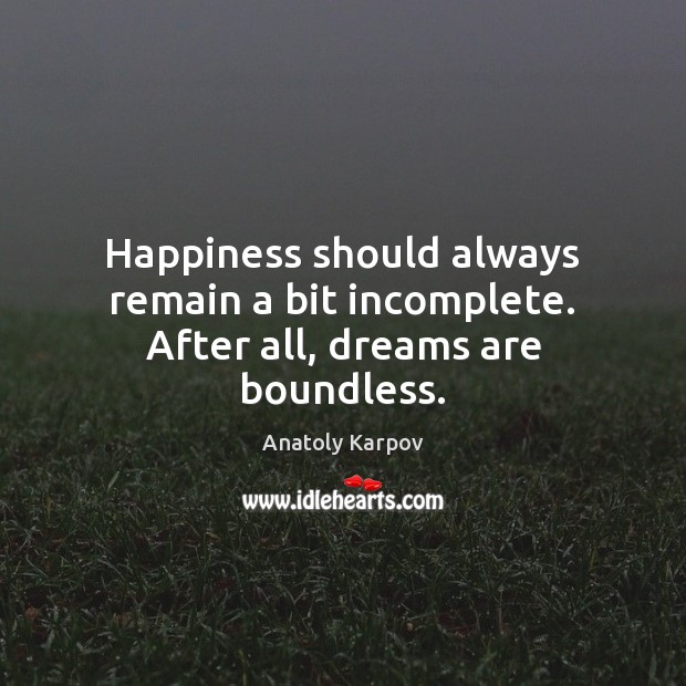 Happiness should always remain a bit incomplete. After all, dreams are boundless. Anatoly Karpov Picture Quote