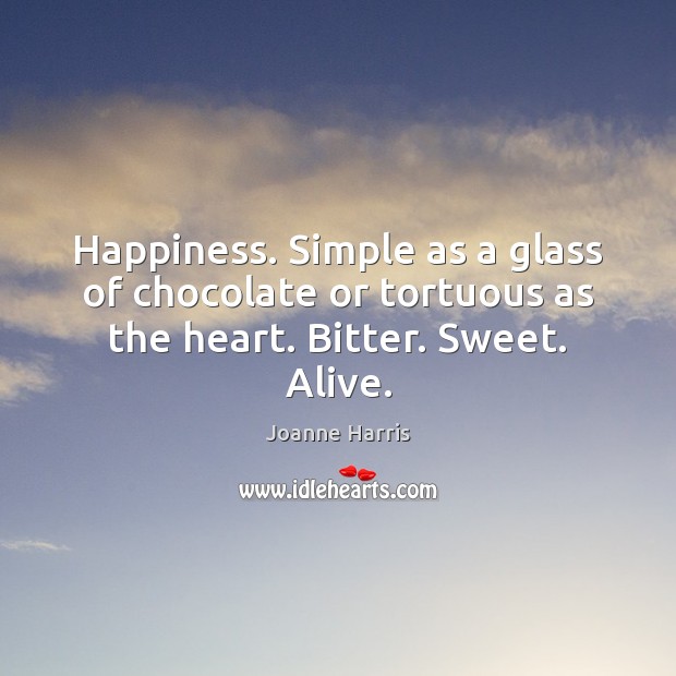 Happiness. Simple as a glass of chocolate or tortuous as the heart. Bitter. Sweet. Alive. Joanne Harris Picture Quote