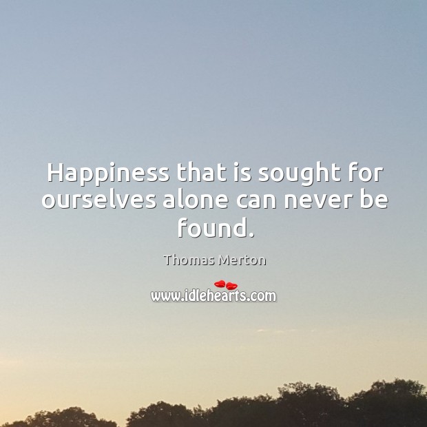 Happiness that is sought for ourselves alone can never be found. Image