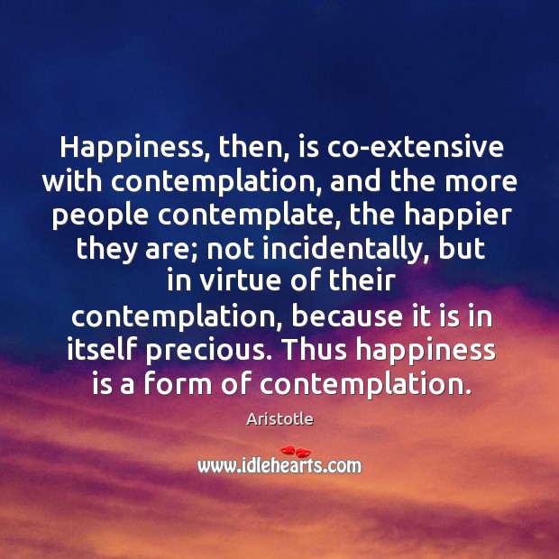 Happiness, then, is co-extensive with contemplation, and the more people contemplate, the Aristotle Picture Quote