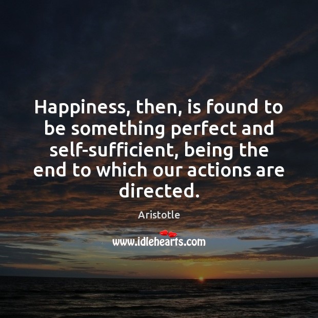 Happiness, then, is found to be something perfect and self-sufficient, being the Image