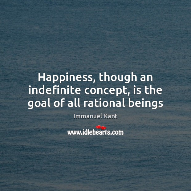 Happiness, though an indefinite concept, is the goal of all rational beings Immanuel Kant Picture Quote