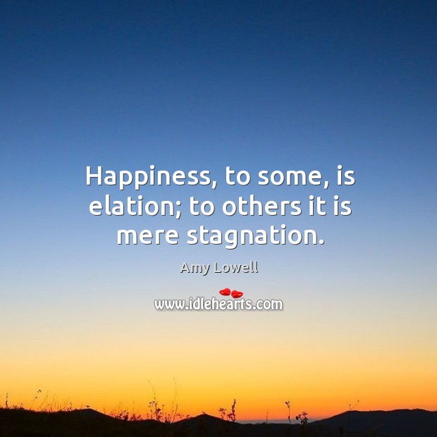 Happiness, to some, is elation; to others it is mere stagnation. Amy Lowell Picture Quote