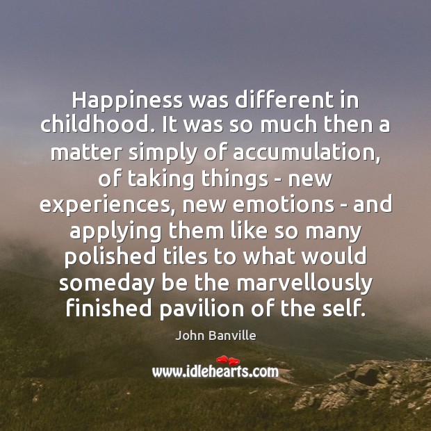 Happiness was different in childhood. It was so much then a matter John Banville Picture Quote