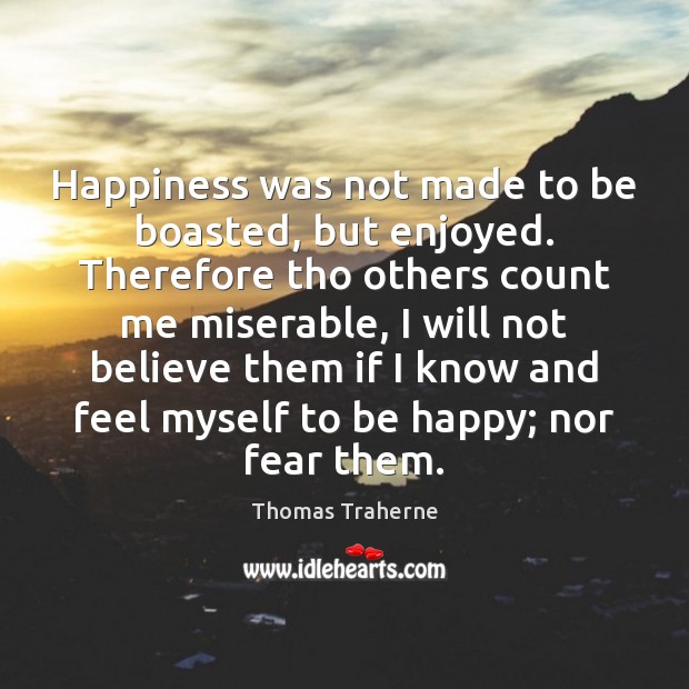 Happiness was not made to be boasted, but enjoyed. Therefore tho others Thomas Traherne Picture Quote