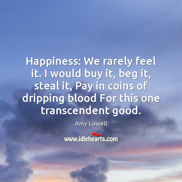 Happiness: We rarely feel it. I would buy it, beg it, steal Amy Lowell Picture Quote