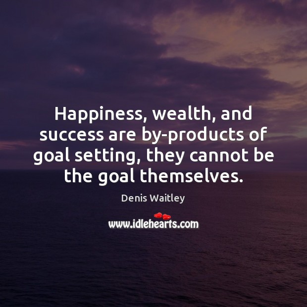 Happiness, wealth, and success are by-products of goal setting, they cannot be Denis Waitley Picture Quote